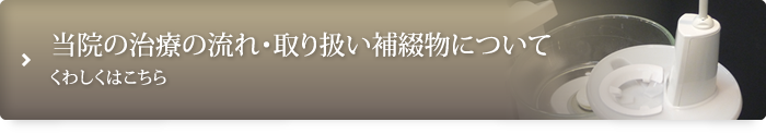 当院の治療の流れ・取り扱い補綴物について くわしくはこちら