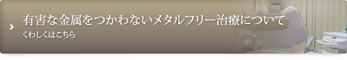 有害な金属をつかわないメタルフリー治療について くわしくはこちら