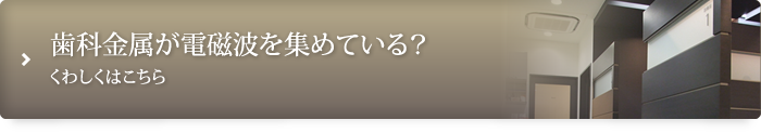 歯科金属が電磁波を集めている?くわしくはこちら