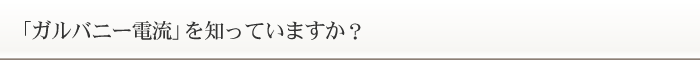 「ガルバニー電流」を知っていますか?
