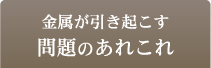 金属が引き起こす問題のあれこれ