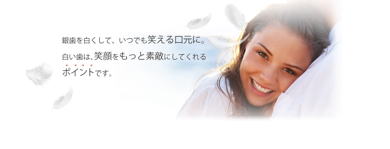 銀歯を白くしていつでも笑える口元に。白い歯は、笑顔をもっと素敵にしてくれるポイントです。