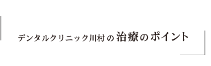 デンタルクリニック川村の治療のポイント