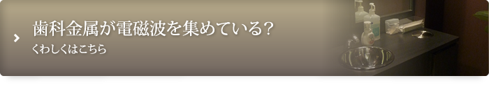 歯科金属が電磁波を集めている?くわしくはこちら